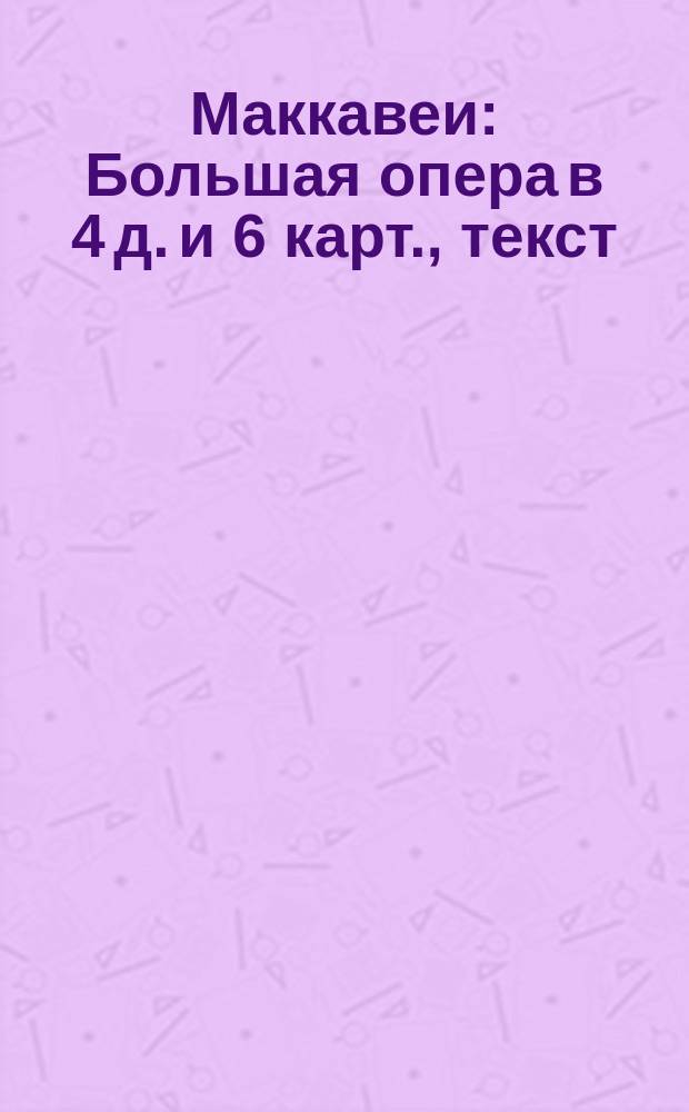 Маккавеи : Большая опера в 4 д. и 6 карт., текст (по драме того же названия Отто Людвига) фон-Мозенталя, пер. Лишина, музыка А. Рубинштейна : Программа и краткое либретто