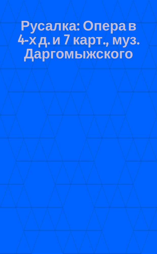 Русалка : Опера в 4-х д. и 7 карт., муз. Даргомыжского : Содерж. оперы