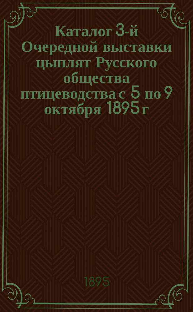 Каталог 3-й Очередной выставки цыплят Русского общества птицеводства [с 5 по 9 октября] 1895 г.
