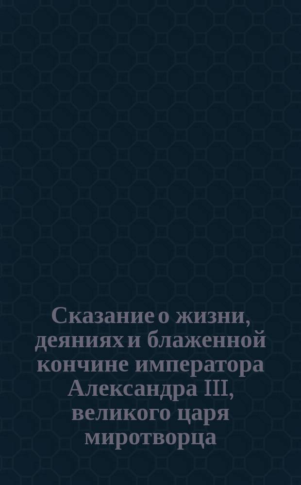 Сказание о жизни, деяниях и блаженной кончине императора Александра III, великого царя миротворца