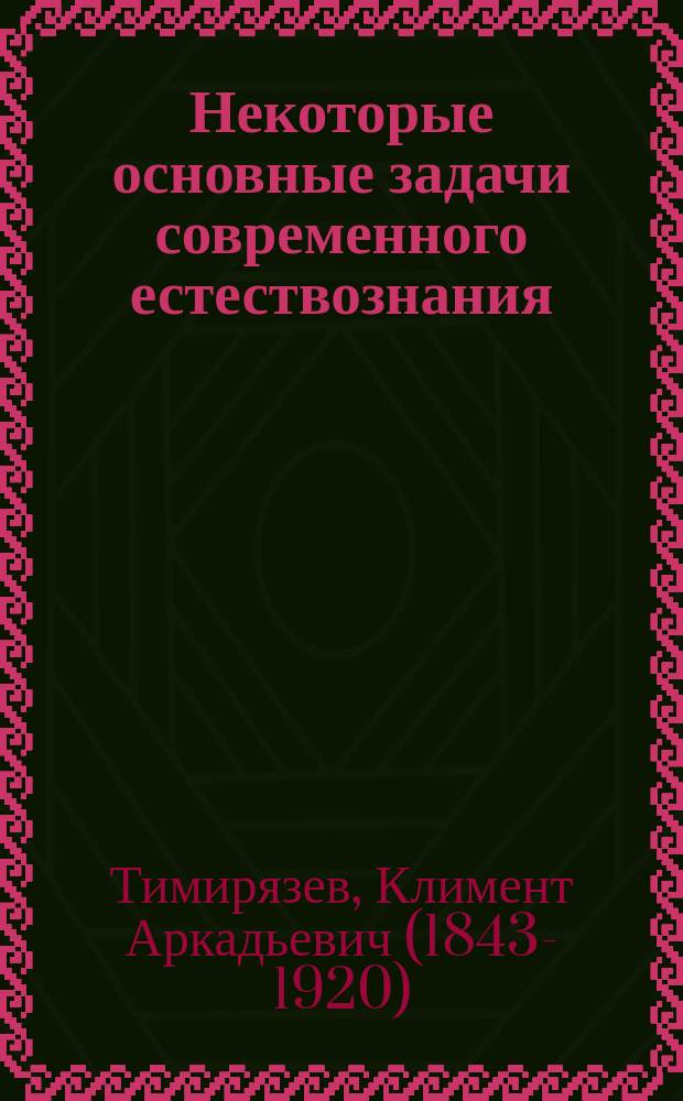Некоторые основные задачи современного естествознания : Публичные речи К. Тимирязева. Ч. 1-2