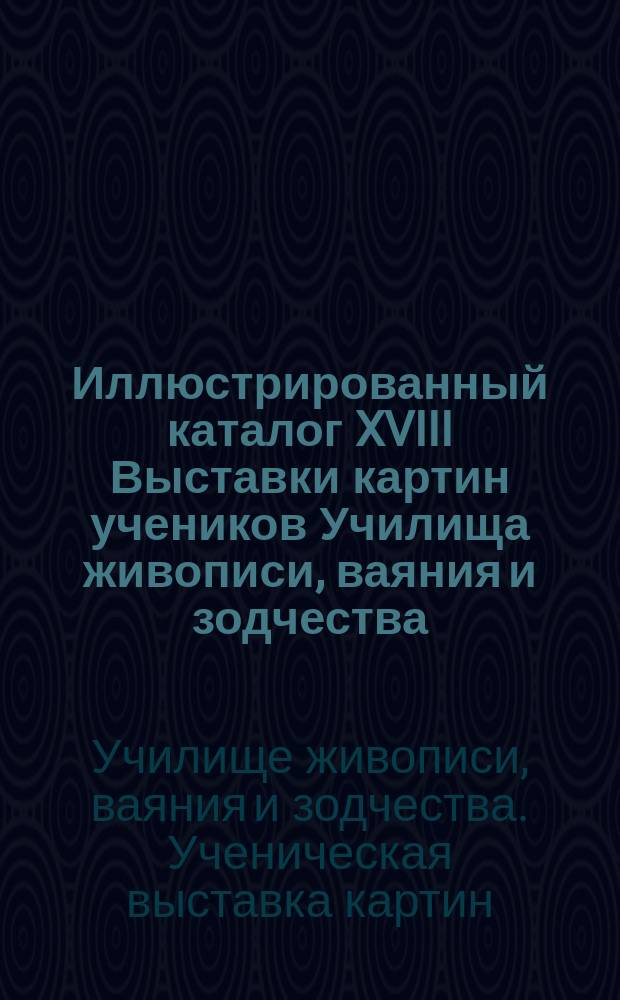 Иллюстрированный каталог XVIII Выставки картин учеников Училища живописи, ваяния и зодчества