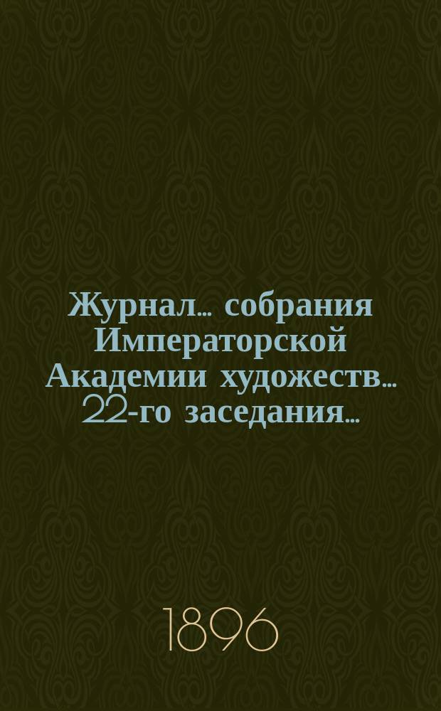 Журнал ... собрания Императорской Академии художеств. ... 22-го заседания ...