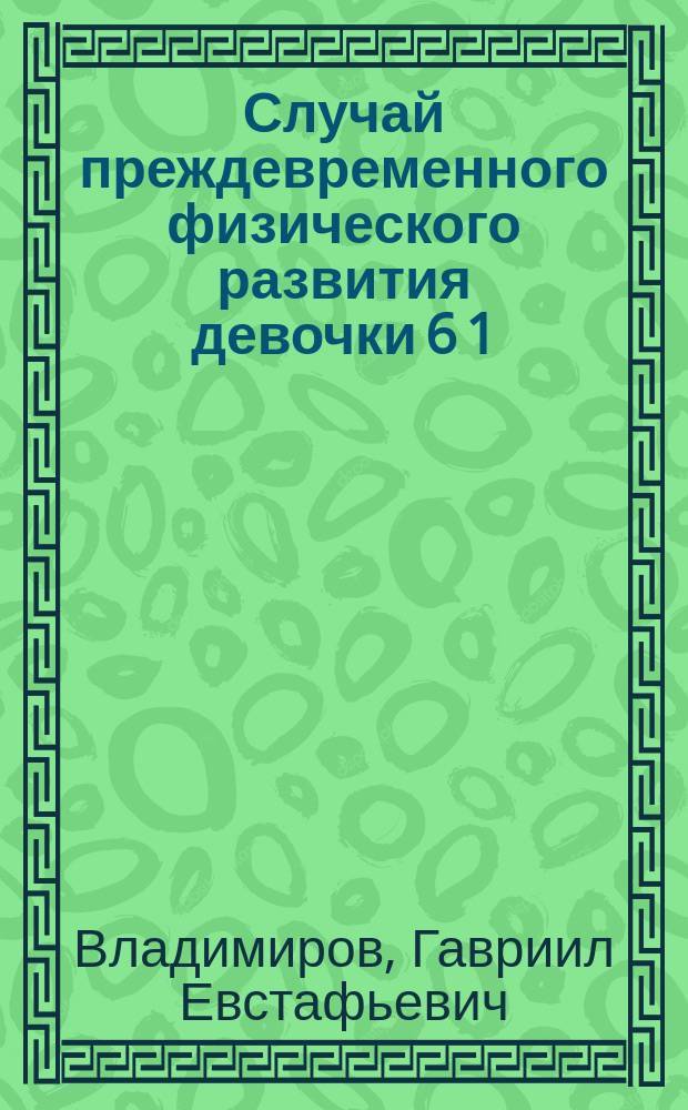 Случай преждевременного физического развития девочки 6 1/2 лет : Чит. в О-ве детск. врачей в Москве 13 марта 1896 г
