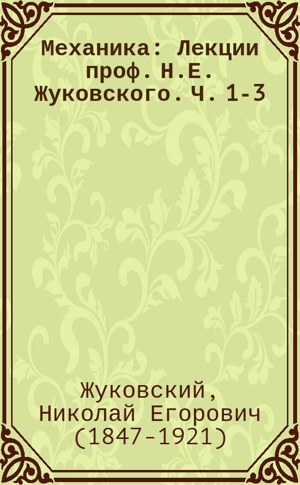 [Механика] : Лекции проф. Н.Е. Жуковского. Ч. 1-3