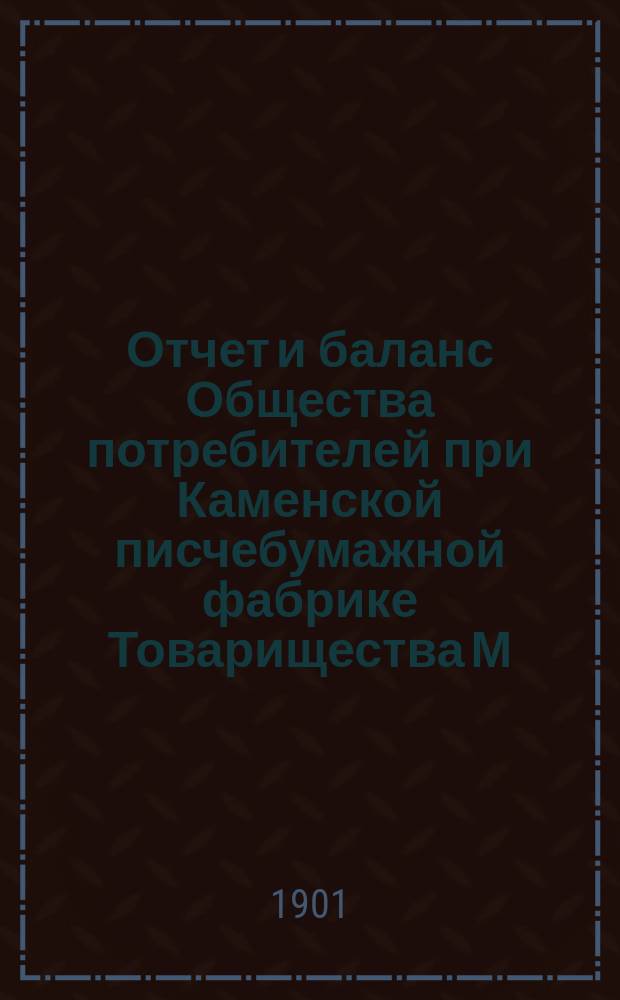 Отчет и баланс Общества потребителей при Каменской писчебумажной фабрике Товарищества М.Г. Кувшинова... ... за шестой операционный 1900/01 год