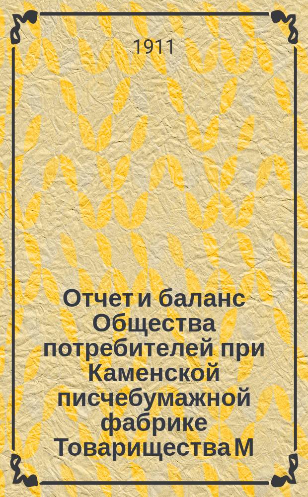 Отчет и баланс Общества потребителей при Каменской писчебумажной фабрике Товарищества М.Г. Кувшинова... ... с 1-го июля 1910 г. по 1-е июля 1911 г.