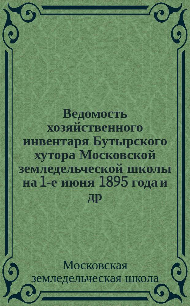 Ведомость хозяйственного инвентаря Бутырского хутора Московской земледельческой школы на 1-е июня 1895 года [и др. ведомости]