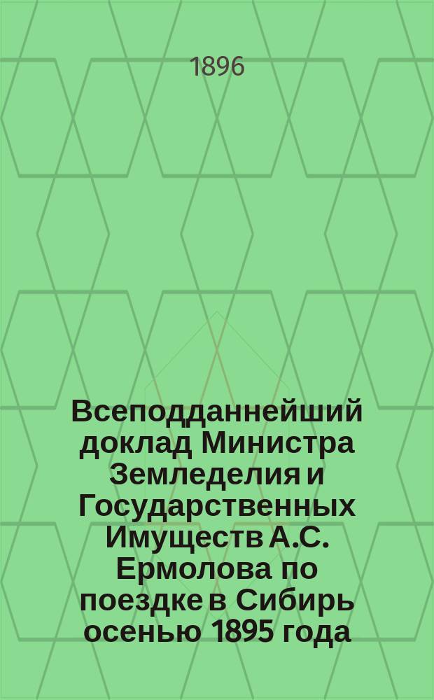 Всеподданнейший доклад Министра Земледелия и Государственных Имуществ [А.С. Ермолова] по поездке в Сибирь осенью 1895 года