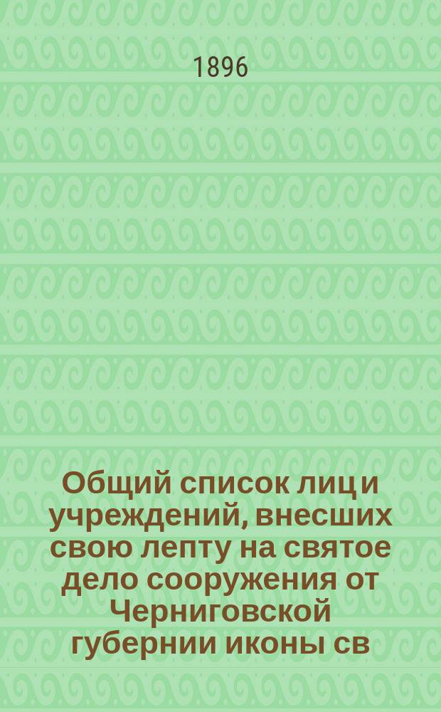 Общий список лиц и учреждений, внесших свою лепту на святое дело сооружения от Черниговской губернии иконы св. Александра Невского в память ... Александра III ...