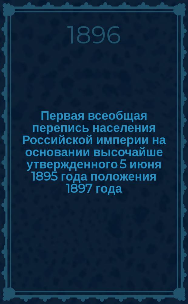 Первая всеобщая перепись населения Российской империи на основании высочайше утвержденного 5 июня 1895 года положения 1897 года : Вып. 1-2