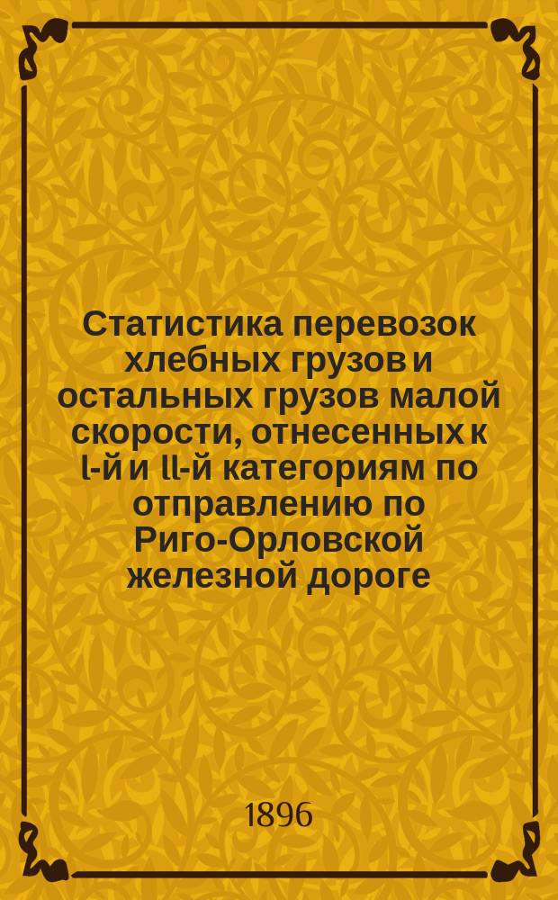 Статистика перевозок хлебных грузов и остальных грузов малой скорости, отнесенных к I-й и II-й категориям по отправлению по Риго-Орловской железной дороге.. : Вып. 1. ... за 1895 год