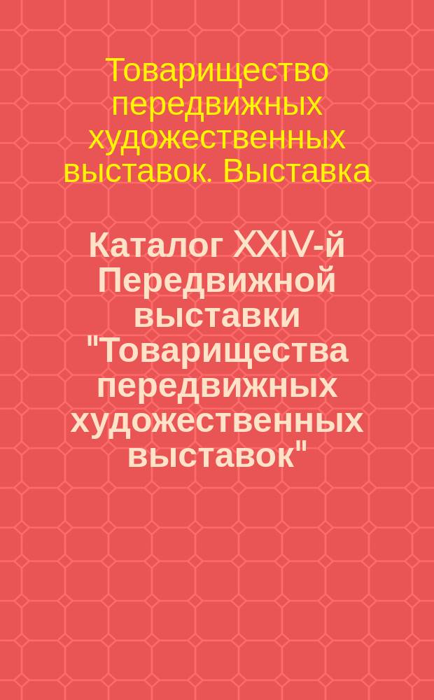 Каталог XXIV-й Передвижной выставки "Товарищества передвижных художественных выставок"