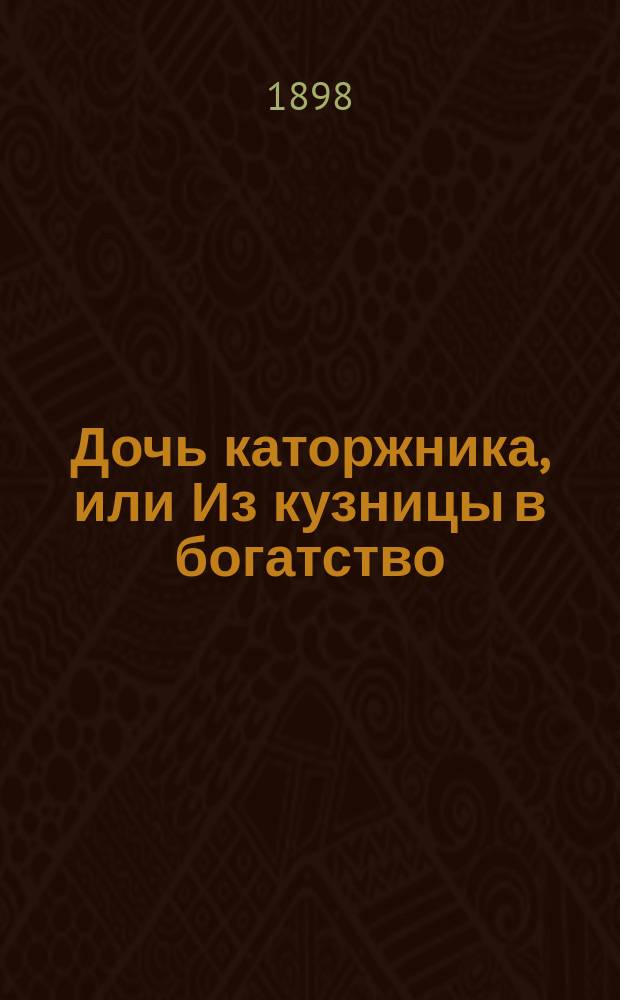 Дочь каторжника, или Из кузницы в богатство : Роман в 3-х ч