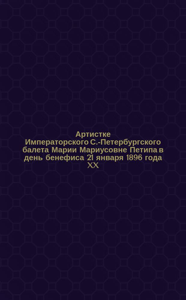 Артистке Императорского С.-Петербургского балета Марии Мариусовне Петипа в день бенефиса 21 января 1896 года XX : Адрес в стихах