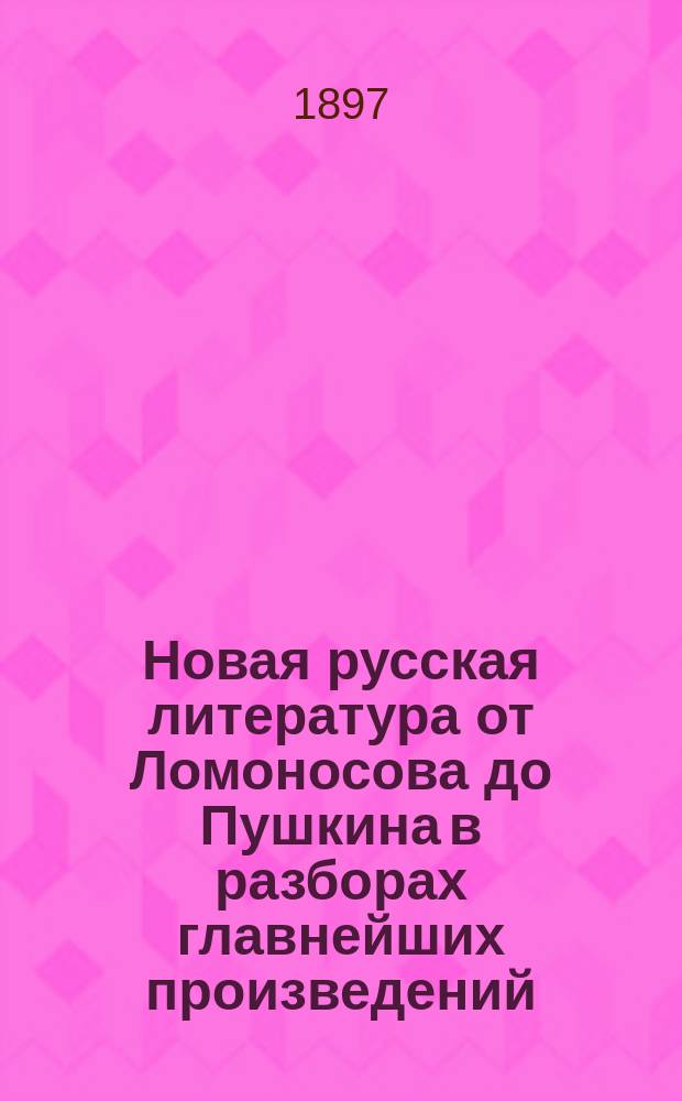 Новая русская литература от Ломоносова до Пушкина в разборах главнейших произведений, в биографиях и характеристиках : Пособие для учащихся