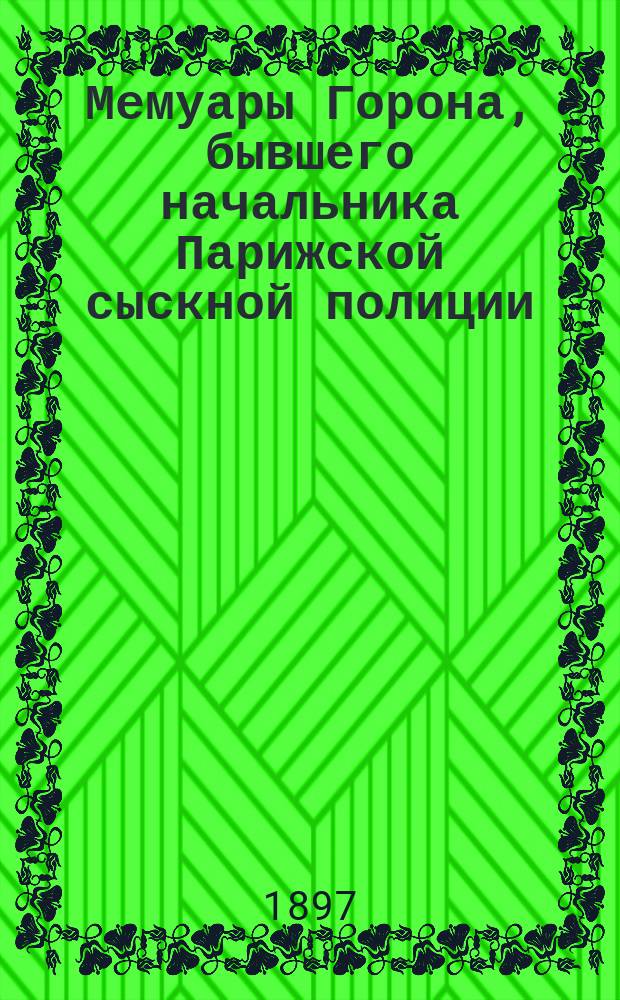 Мемуары Горона, бывшего начальника Парижской сыскной полиции : Ч. 1-3. Ч. 1