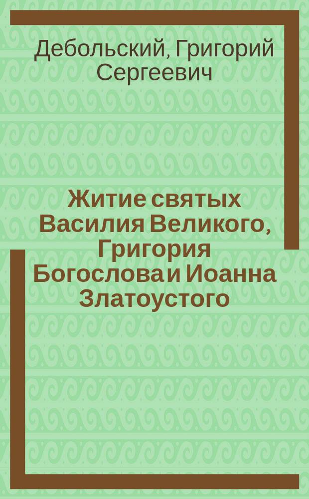 Житие святых Василия Великого, Григория Богослова и Иоанна Златоустого : С изображением их, акад. Ф.И. Солнцева