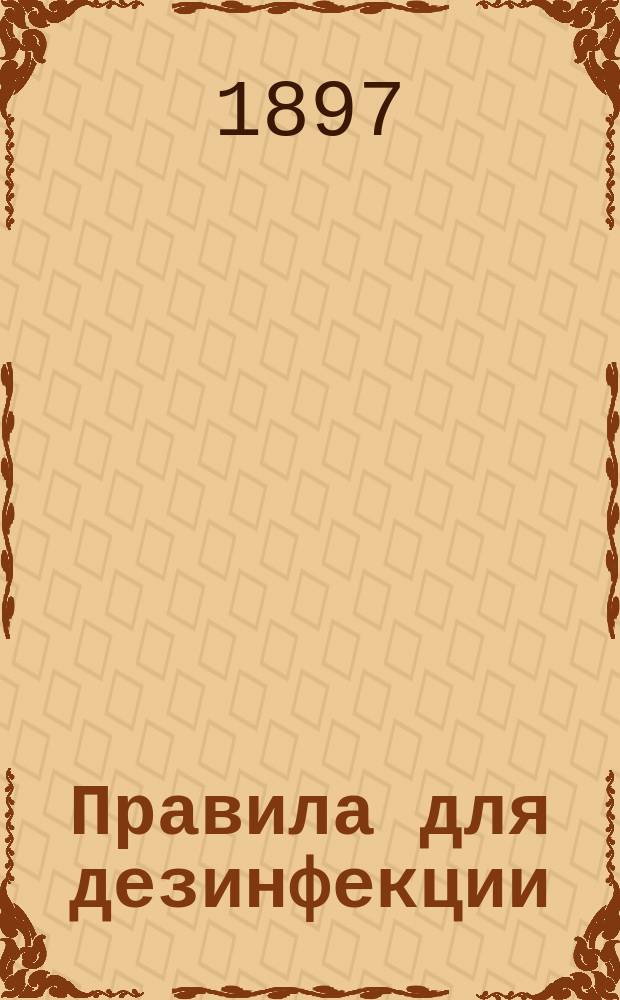 Правила для дезинфекции : (Применительно правил, объявл. в приказе по Военному ведомству 1893 г. № 121 и в Правительственном вестнике 2-го июня 1892 г. № 117)