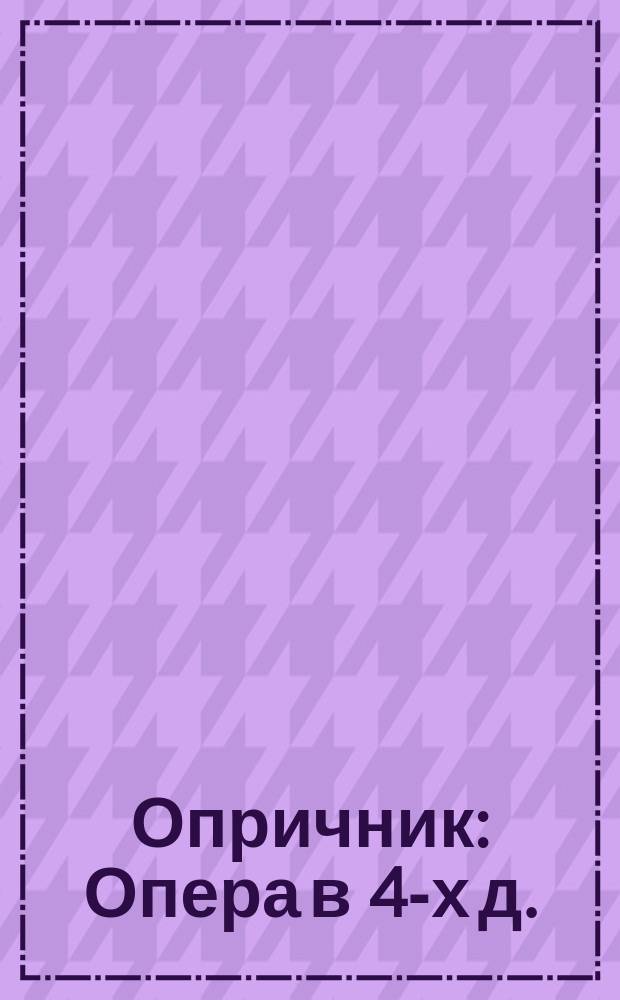 Опричник : Опера в 4-х д. : (Сюжет из драмы Лажечникова) : Краткое либретто