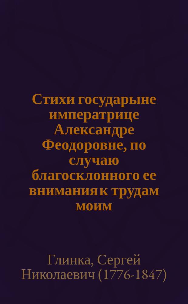 Стихи государыне императрице Александре Феодоровне, по случаю благосклонного ее внимания к трудам моим