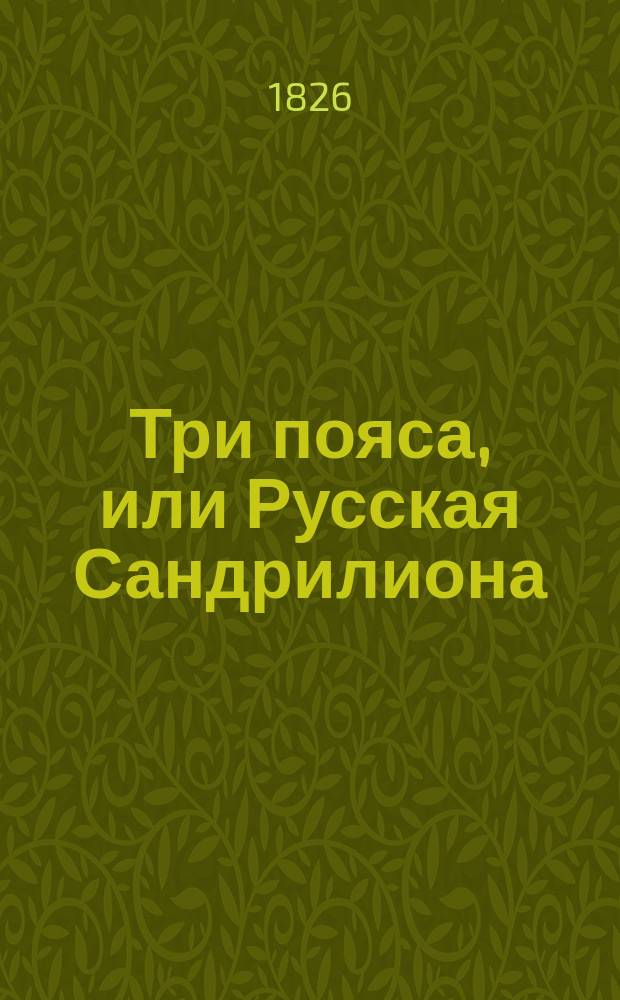 Три пояса, или Русская Сандрилиона : Большой волшеб. пантомим. балет в 3 д. с принадлежащими к нему хорами, маршами, полетами и великолеп. спектаклем : Сей балет взят из рос. повести В.А. Жуковского, извест. под сим же назв