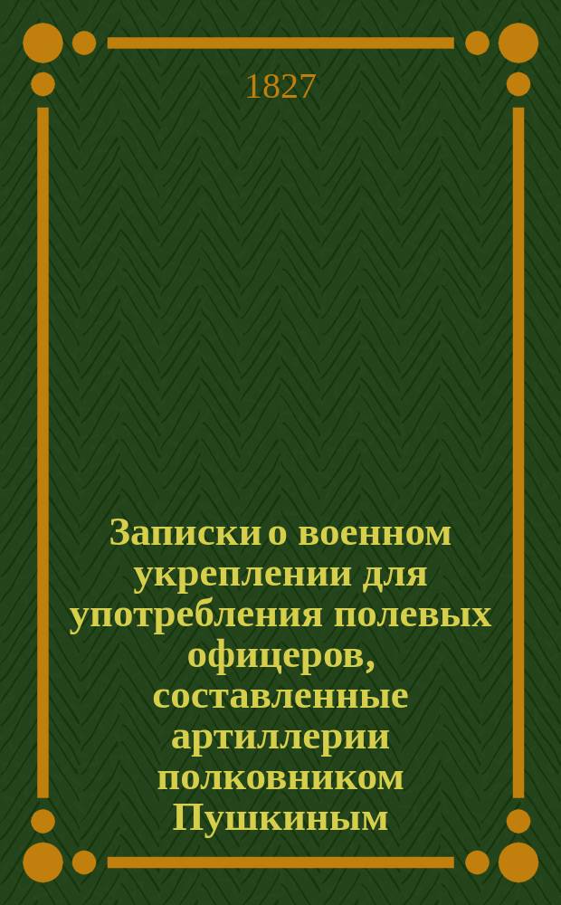 Записки о военном укреплении для употребления полевых офицеров, составленные артиллерии полковником Пушкиным : Ч. 1-2. Ч. 2. Кн. 4 : [О влиянии искусства обороны на военные действия ; Примечания, определение меры и веса и описание чертежей]