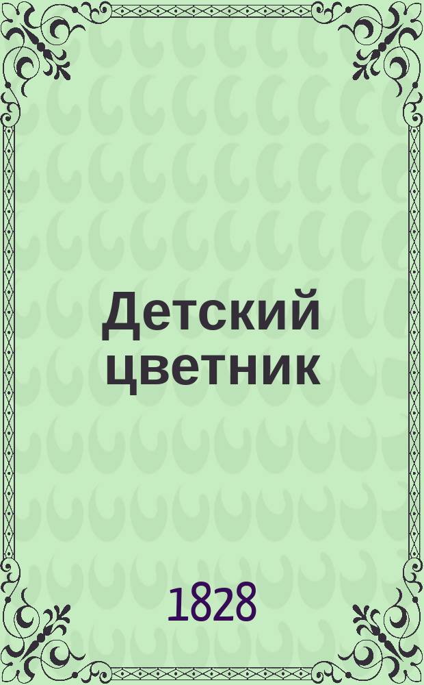 Детский цветник : Книжка в пользу воспитания, сост. на 1828-й год Борисом Федоровым