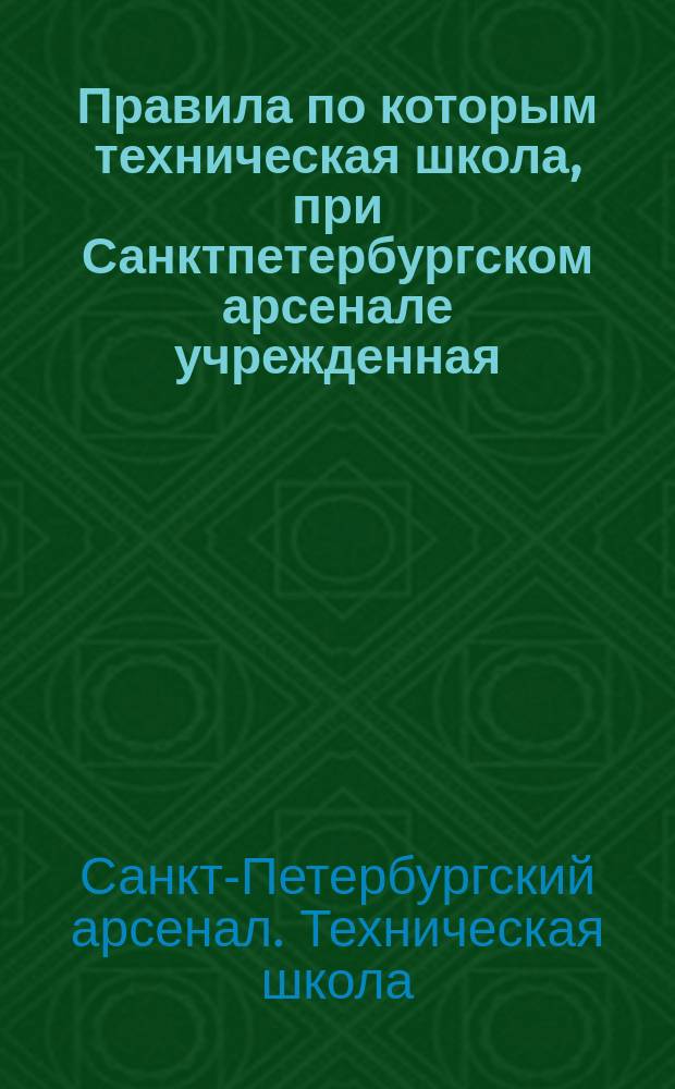 Правила по которым техническая школа, при Санктпетербургском арсенале учрежденная, принимает заказы на различные изделия и реестр вещам могущим быть приготовленными