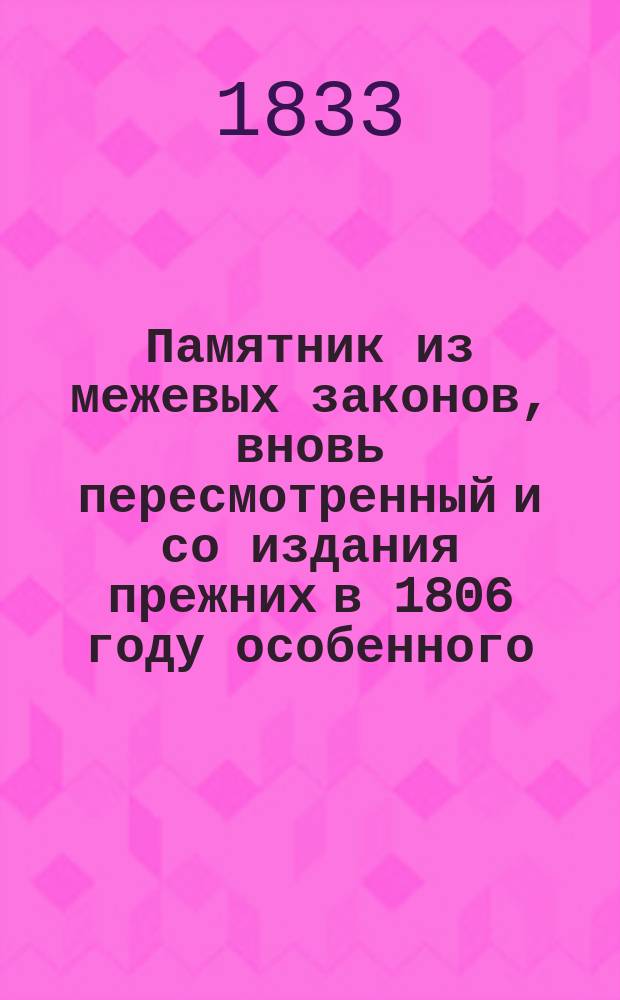 Памятник из межевых законов, вновь пересмотренный и со издания прежних в 1806 году особенного, а в 1811 году такого же к собранию сих законов, памятников, всеми последовавшими по сей части до 1832 года и в течении его указами, правилами, статьями штатами и предписаниями дополненный и по азбучному порядку расположенный : Сей памятник пересматривал и дополнял сочинитель и издатель преж. к. сов. Дмитрий Алексеев
