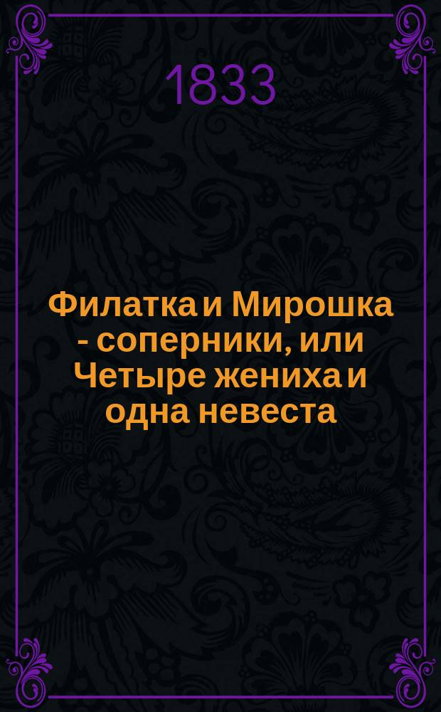Филатка и Мирошка - соперники, или Четыре жениха и одна невеста : Водевиль в 1 д