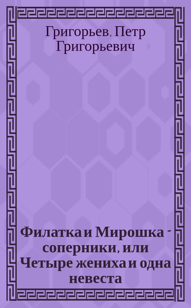 Филатка и Мирошка - соперники, или Четыре жениха и одна невеста : Водевиль в 1 д