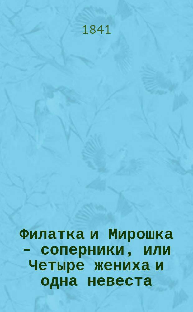 Филатка и Мирошка - соперники, или Четыре жениха и одна невеста : Водевиль в 1 д
