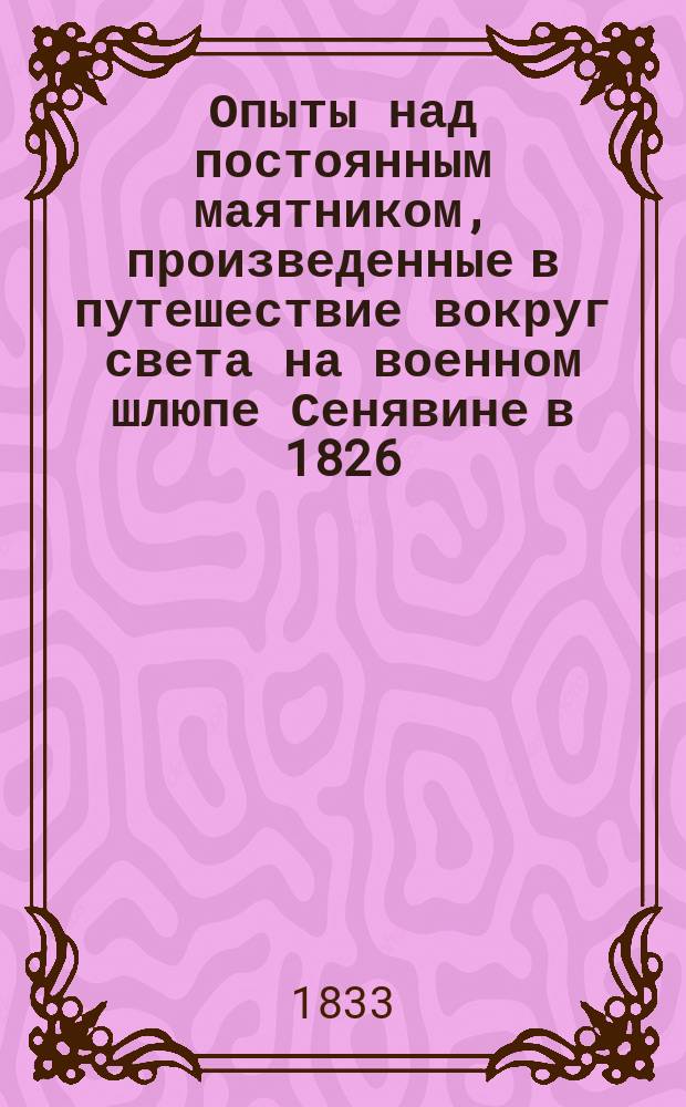 Опыты над постоянным маятником, произведенные в путешествие вокруг света на военном шлюпе Сенявине в 1826, 1827, 1828 и 1829 годах флота капитаном Ф. Литке
