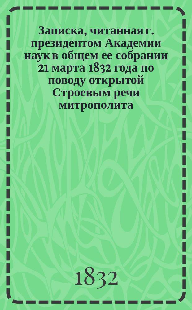 Записка, читанная г. президентом Академии наук в общем ее собрании 21 марта 1832 года [по поводу открытой Строевым речи митрополита, произнесенной при короновании царя Василия Шуйского]