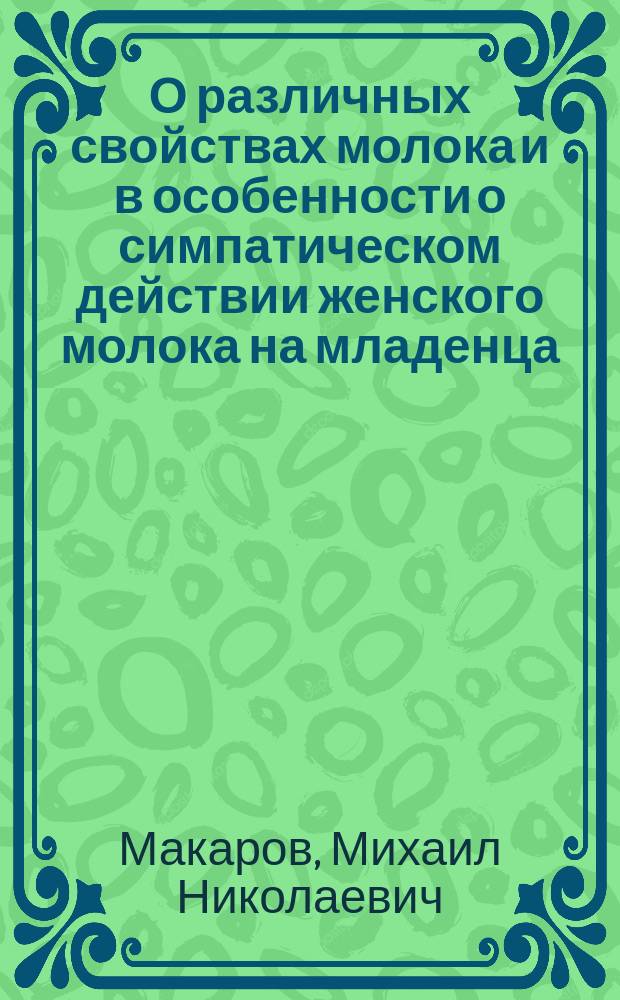О различных свойствах молока и в особенности о симпатическом действии женского молока на младенца, и молока коровьего на укушенных бешеным животным : Читано в обыкнов. Совете О-ва испытателей природы 1833 г., сент. 30 дня