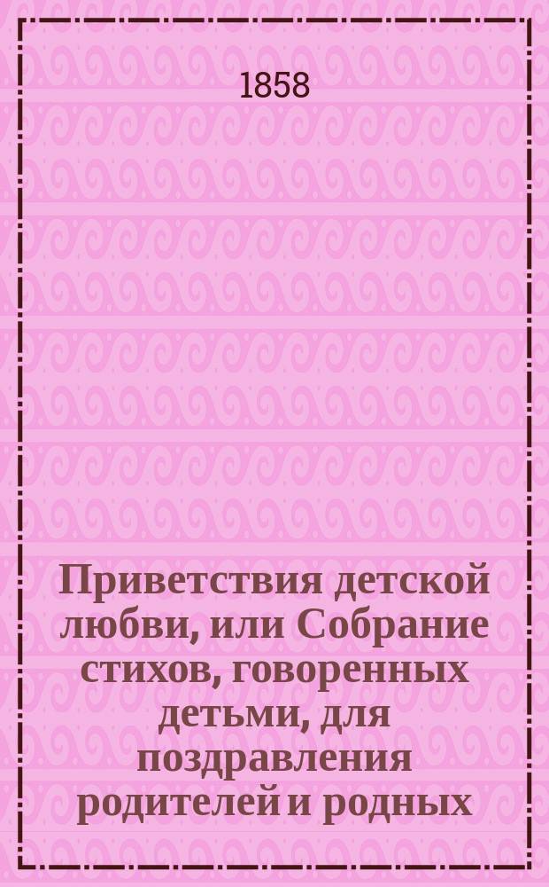 Приветствия детской любви, или Собрание стихов, говоренных детьми, для поздравления родителей и родных