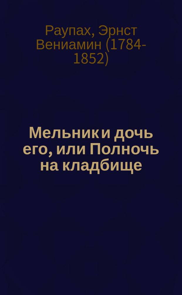 Мельник и дочь его, или Полночь на кладбище : Драма в 5 д. : Пер. с нем