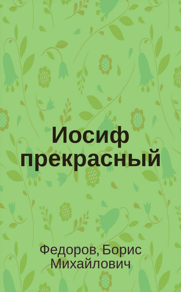 Иосиф прекрасный : Повествование, заимств. из свящ. писания Б. Федоровым