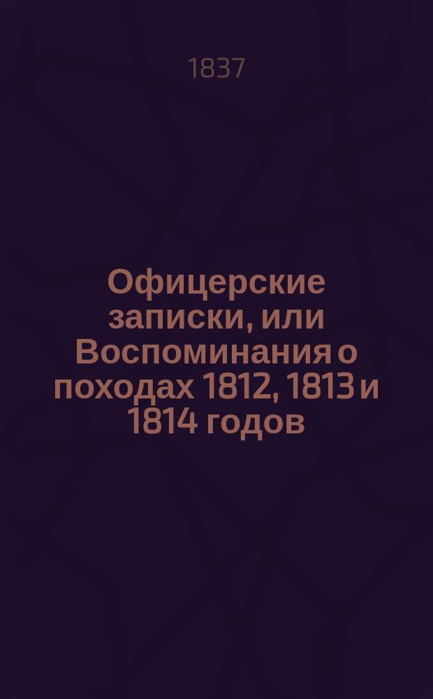 Офицерские записки, или Воспоминания о походах 1812, 1813 и 1814 годов : В 3 отд