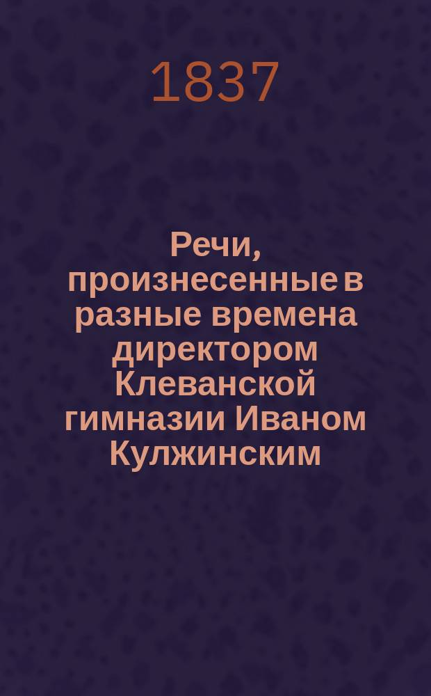 Речи, произнесенные в разные времена директором Клеванской гимназии Иваном Кулжинским