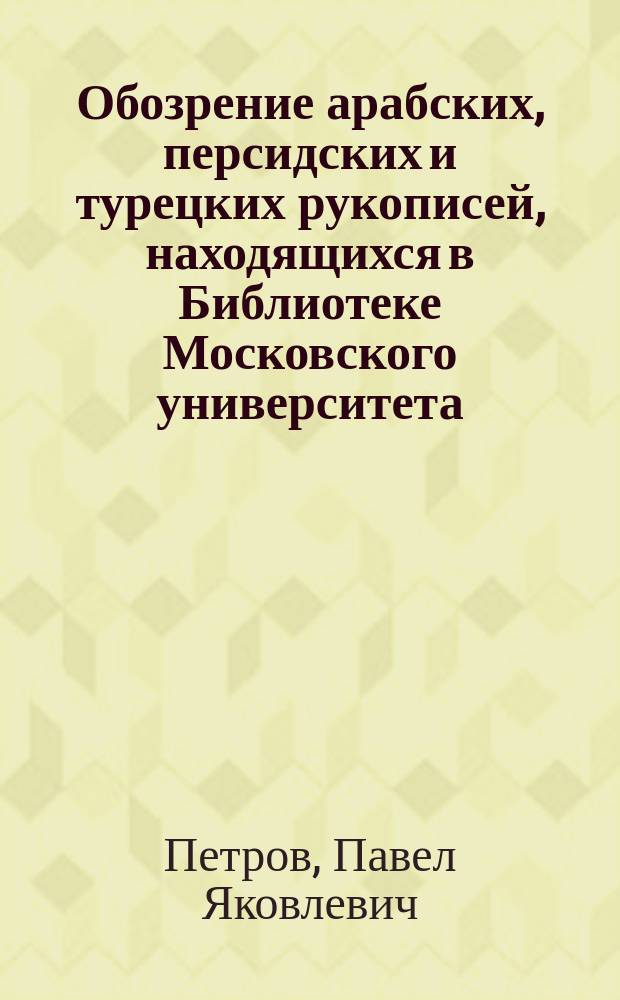 Обозрение арабских, персидских и турецких рукописей, находящихся в Библиотеке Московского университета