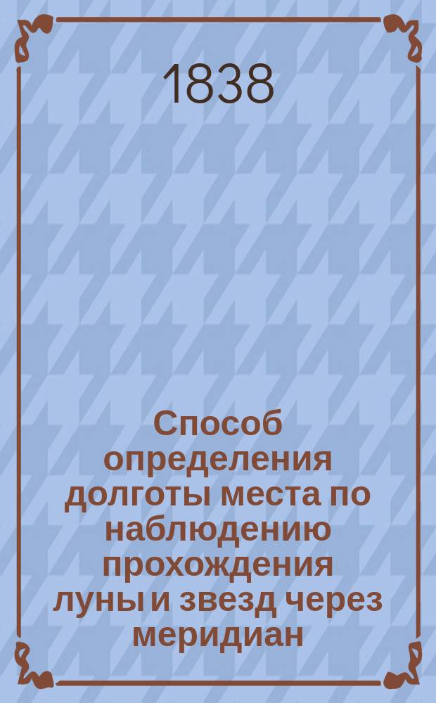 Способ определения долготы места по наблюдению прохождения луны и звезд через меридиан : Излож. флота лейт. С. Зеленого