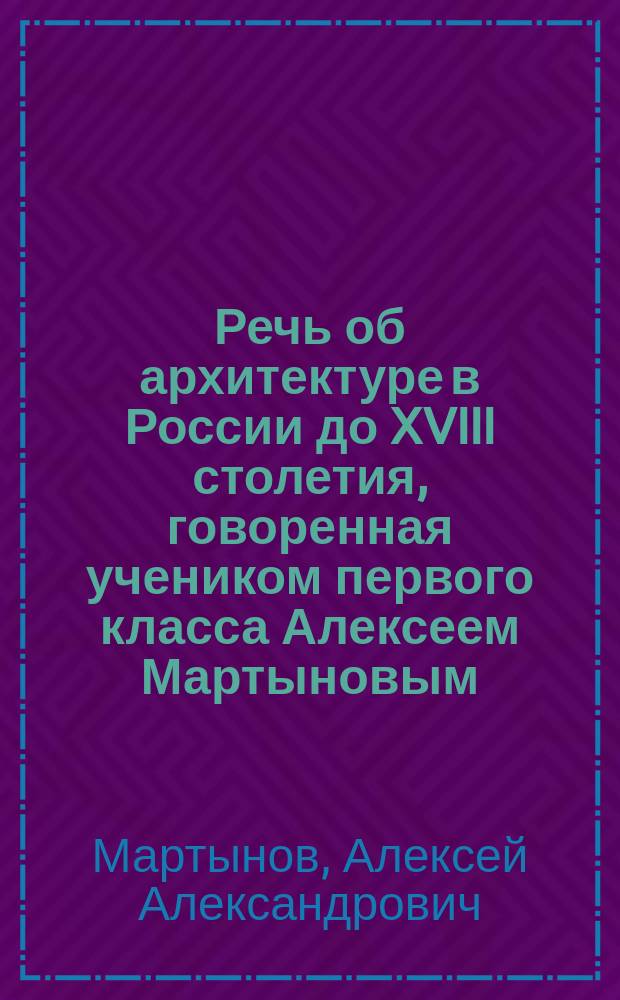 Речь об архитектуре в России до XVIII столетия, говоренная учеником первого класса Алексеем Мартыновым