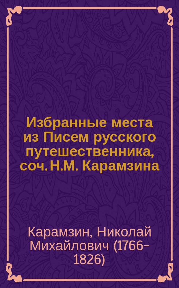 Избранные места из Писем русского путешественника, соч. Н.М. Карамзина : Изд. иждивением Имп. моск. ун-та для упражнения учащихся в пер. с рус. яз. на иностр
