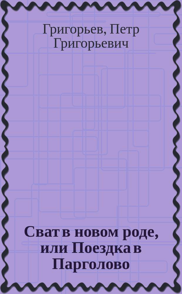 Сват в новом роде, или Поездка в Парголово : Шутка-водевиль в 2 отд-ниях
