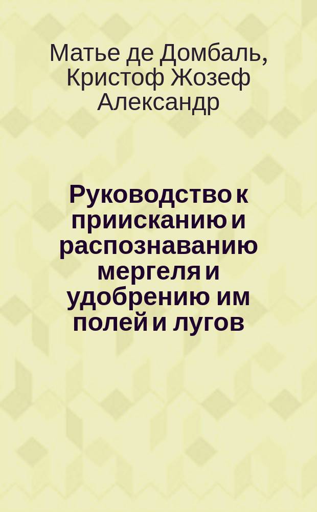 Руководство к приисканию и распознаванию мергеля и удобрению им полей и лугов : Изд. Решетников с целью обратить внимание рус. хозяев на это могуществ. средство к поправлению истощ. полей как в черноземных, так и в других губ., нуждающихся в землеудобрении