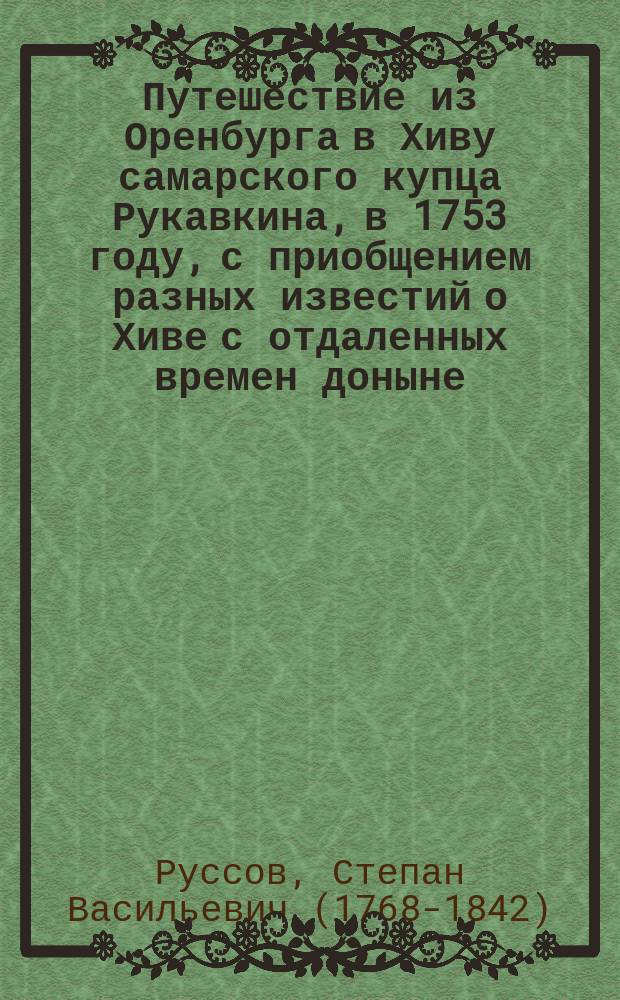 Путешествие из Оренбурга в Хиву самарского купца Рукавкина, в 1753 году, с приобщением разных известий о Хиве с отдаленных времен доныне