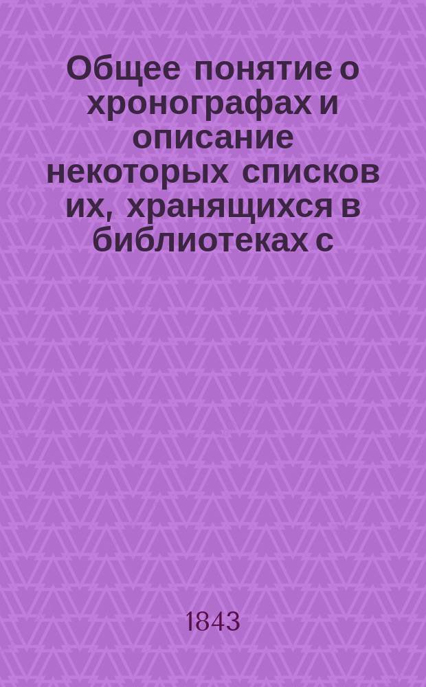Общее понятие о хронографах и описание некоторых списков их, хранящихся в библиотеках с.-петербургских и московских : Отр. из пропедевтики рус. истории, сост. орд. проф. Казан. ун-та Николаем Ивановым