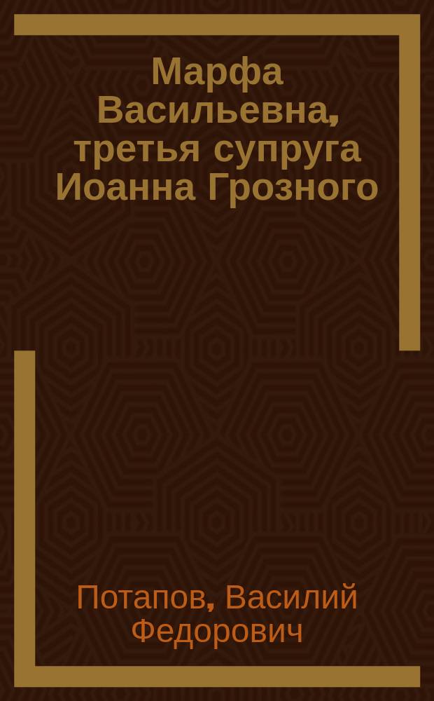 Марфа Васильевна, третья супруга Иоанна Грозного : Ист. роман XVI в. в 2 ч